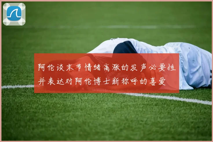 阿伦谈末节情绪高涨的发声必要性并表达对阿伦博士新称呼的喜爱