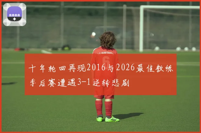 十年轮回再现2016与2026最佳教练季后赛遭遇3-1逆转悲剧