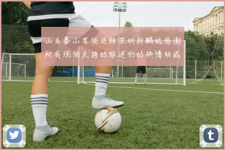 山东泰山客场逆转深圳新鹏城感谢所有现场支持的球迷们的热情助威