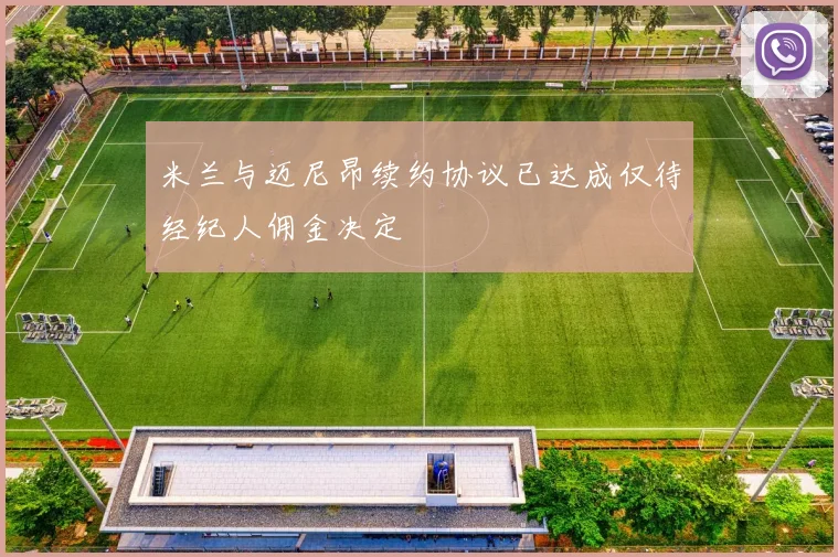 米兰与迈尼昂续约协议已达成仅待经纪人佣金决定