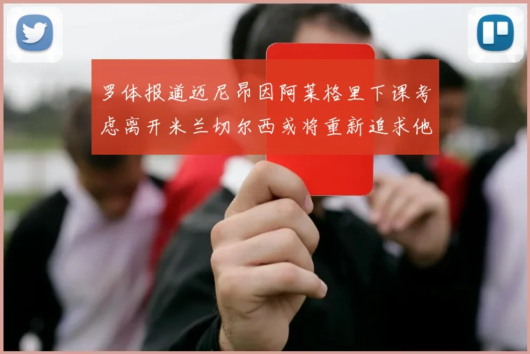 罗体报道迈尼昂因阿莱格里下课考虑离开米兰切尔西或将重新追求他
