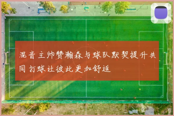 混音主帅赞瀚森与球队默契提升共同打球让彼此更加舒适