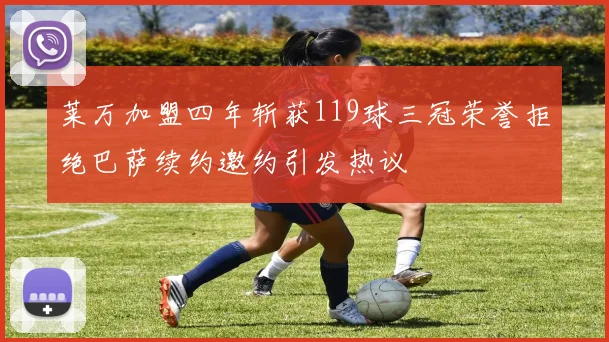 莱万加盟四年斩获119球三冠荣誉拒绝巴萨续约邀约引发热议