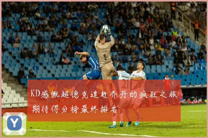 KD感慨超德克追赶乔丹的疯狂之旅期待得分榜最终排名