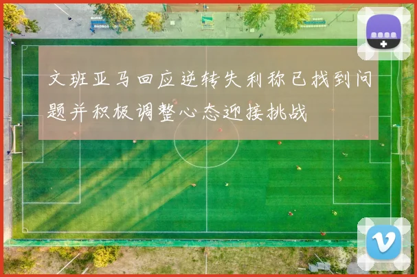 文班亚马回应逆转失利称已找到问题并积极调整心态迎接挑战