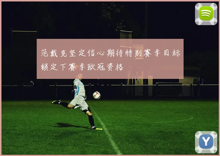 范戴克坚定信心期待特别赛季目标锁定下赛季欧冠资格