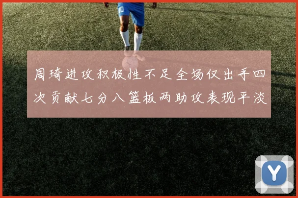 周琦进攻积极性不足全场仅出手四次贡献七分八篮板两助攻表现平淡