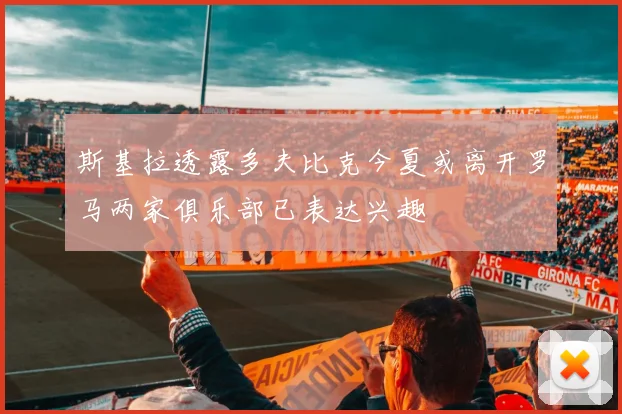斯基拉透露多夫比克今夏或离开罗马两家俱乐部已表达兴趣