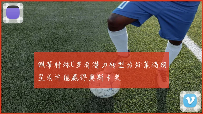 佩蒂特称C罗有潜力转型为好莱坞明星或许能赢得奥斯卡奖