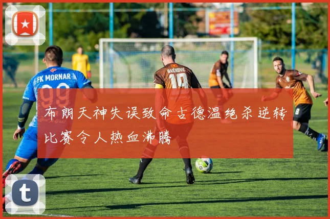 布朗天神失误致命古德温绝杀逆转比赛令人热血沸腾