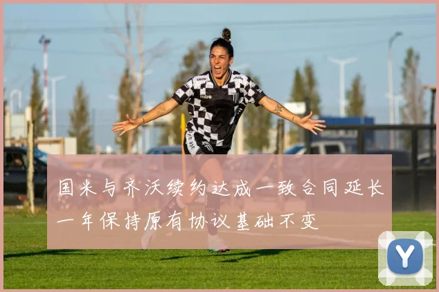 国米与齐沃续约达成一致合同延长一年保持原有协议基础不变