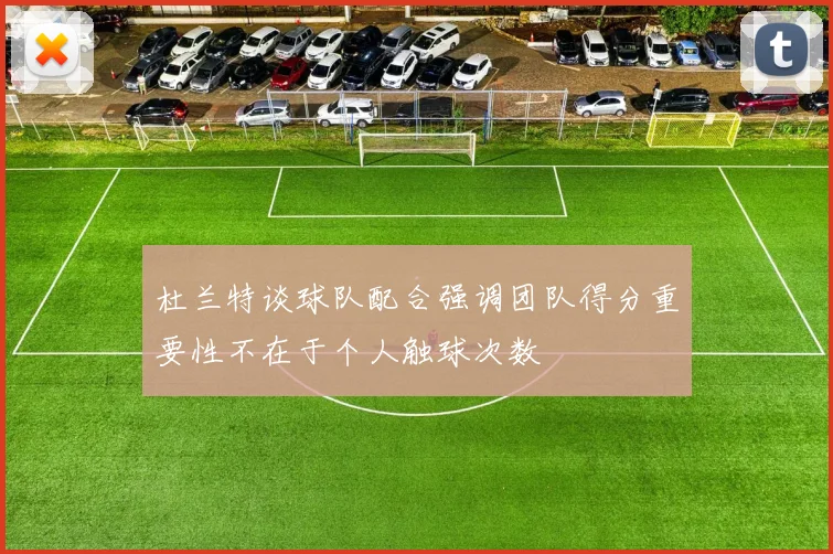 杜兰特谈球队配合强调团队得分重要性不在于个人触球次数