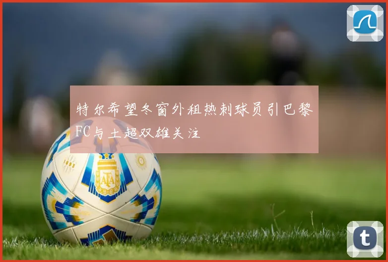 特尔希望冬窗外租热刺球员引巴黎FC与土超双雄关注