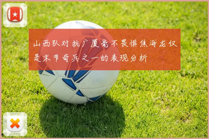 山西队对抗广厦毫不畏惧焦海龙仅是末节奇兵之一的表现分析
