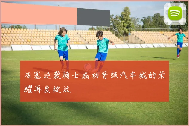 活塞逆袭骑士成功晋级汽车城的荣耀再度绽放