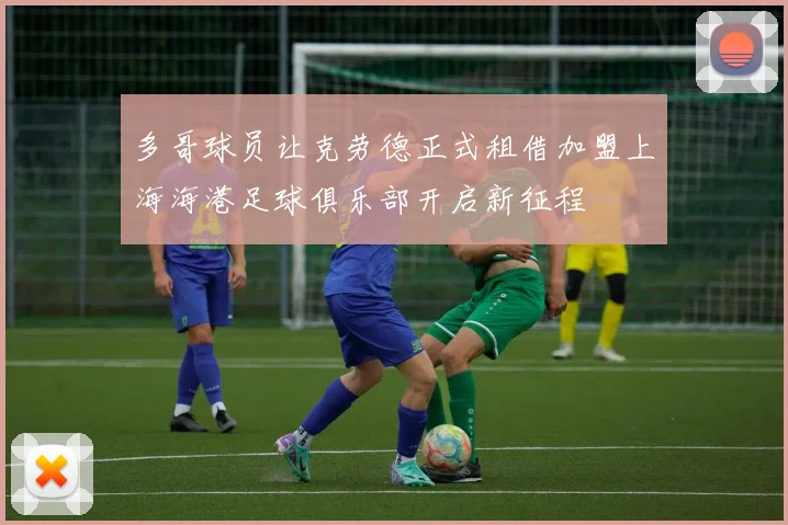 多哥球员让克劳德正式租借加盟上海海港足球俱乐部开启新征程