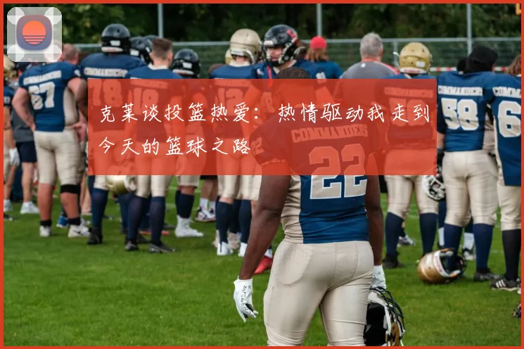 克莱谈投篮热爱：热情驱动我走到今天的篮球之路