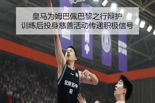 皇马为姆巴佩巴黎之行辩护 训练后投身慈善活动传递积极信号
